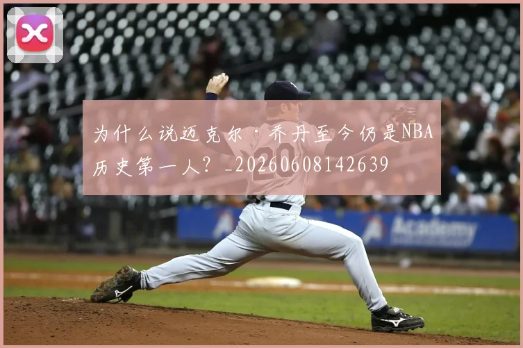 为什么说迈克尔·乔丹至今仍是NBA历史第一人?_20260608142639