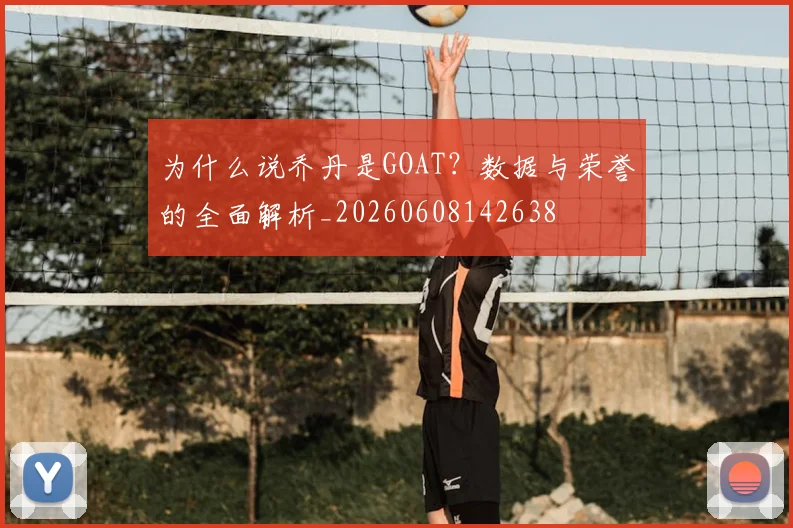 为什么说乔丹是GOAT?数据与荣誉的全面解析_20260608142638