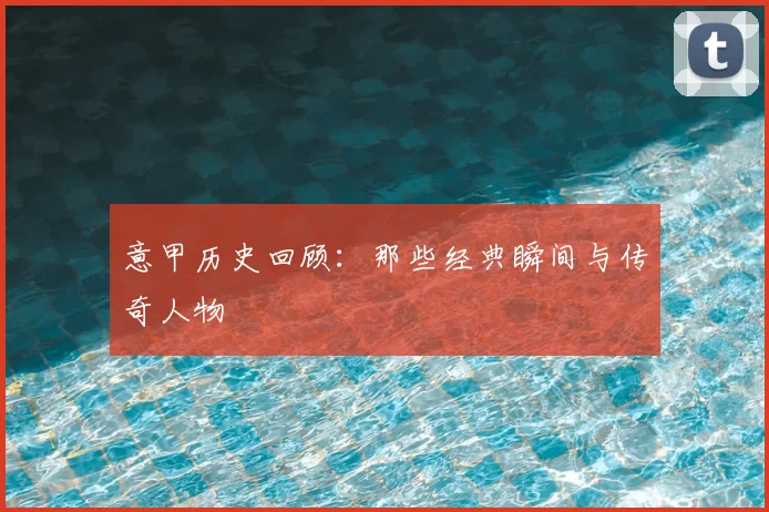意甲历史回顾：那些经典瞬间与传奇人物