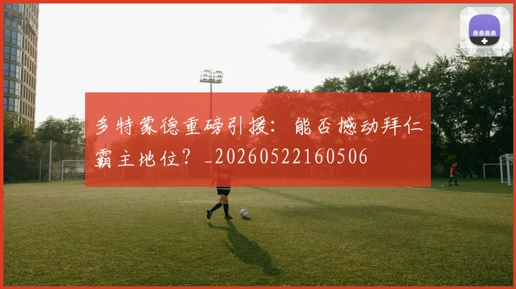 多特蒙德重磅引援：能否撼动拜仁霸主地位？_20260522160506