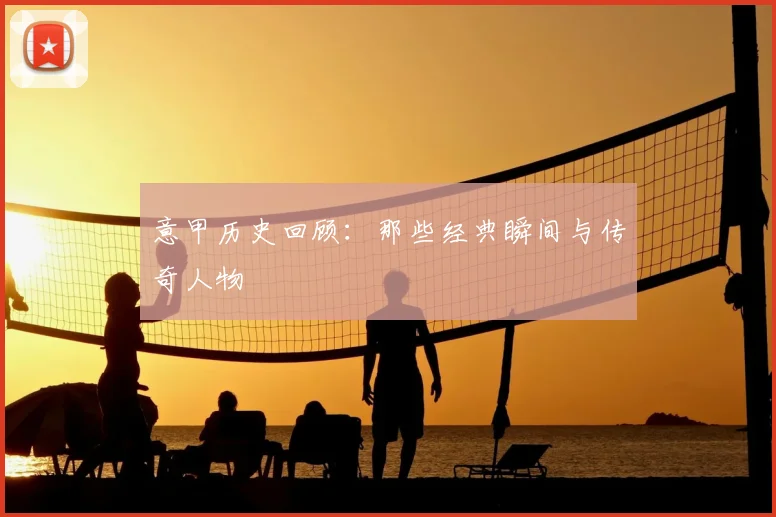 意甲历史回顾：那些经典瞬间与传奇人物