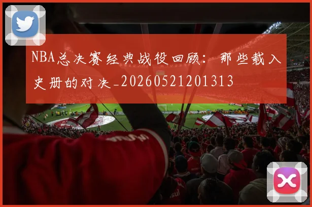 NBA总决赛经典战役回顾：那些载入史册的对决_20260521201313