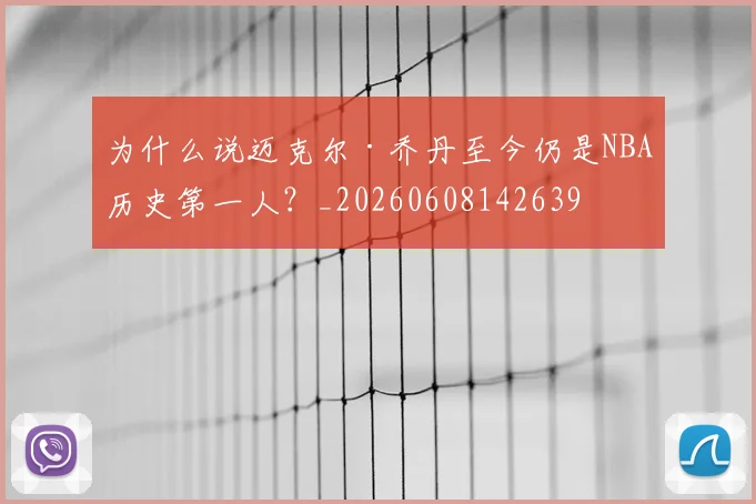 为什么说迈克尔·乔丹至今仍是NBA历史第一人？_20260608142639