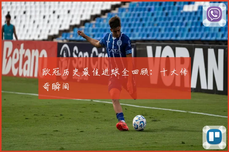 欧冠历史最佳进球全回顾:十大传奇瞬间