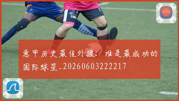 意甲历史最佳外援：谁是最成功的国际球星_20260603222217