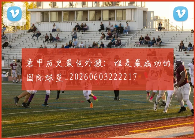 意甲历史最佳外援：谁是最成功的国际球星_20260603222217