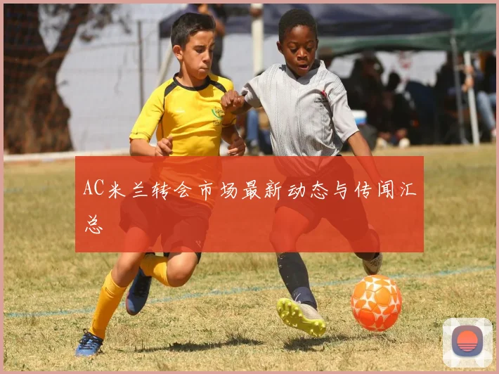 AC米兰转会市场最新动态与传闻汇总