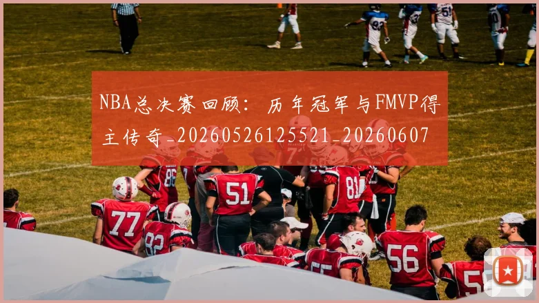 NBA总决赛回顾:历年冠军与FMVP得主传奇_20260526125521_20260607160302