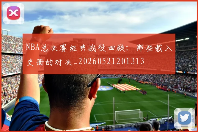 NBA总决赛经典战役回顾：那些载入史册的对决_20260521201313