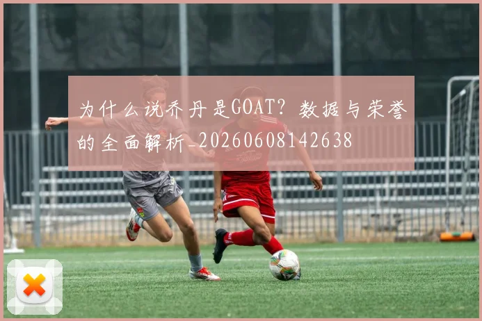 为什么说乔丹是GOAT？数据与荣誉的全面解析_20260608142638