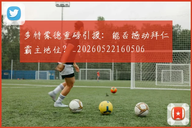 多特蒙德重磅引援:能否撼动拜仁霸主地位?_20260522160506
