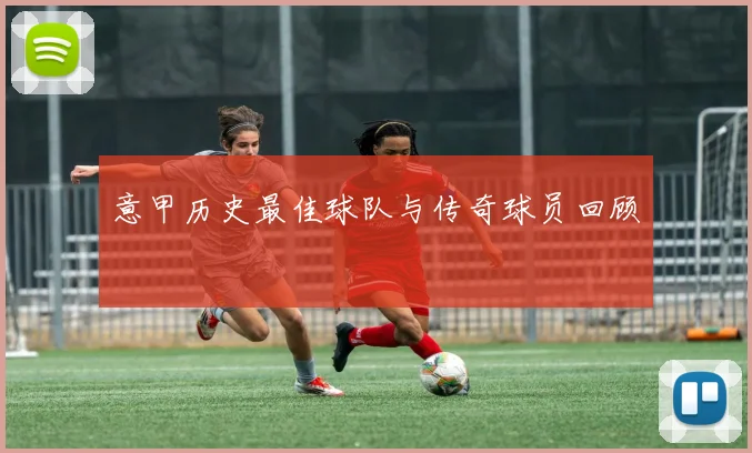 意甲历史最佳球队与传奇球员回顾