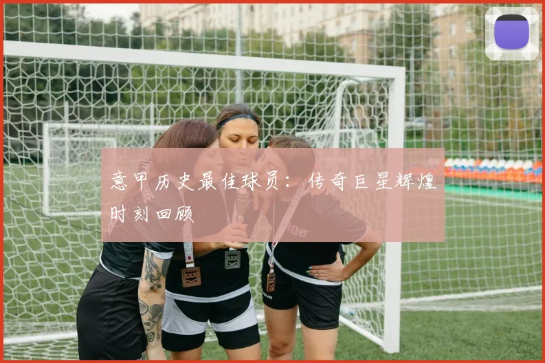 意甲历史最佳球员：传奇巨星辉煌时刻回顾