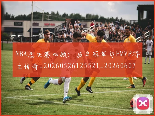 NBA总决赛回顾：历年冠军与FMVP得主传奇_20260526125521_20260607160302